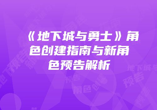 《地下城与勇士》角色创建指南与新角色预告解析