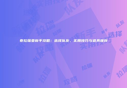 泰拉瑞亚新手攻略：选择队友、实用技巧与道具推荐