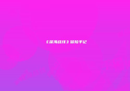 《深海战线》冒险手记