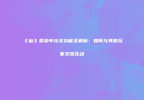 《仙》页游中社交功能全解析：如何与其他玩家交流互动