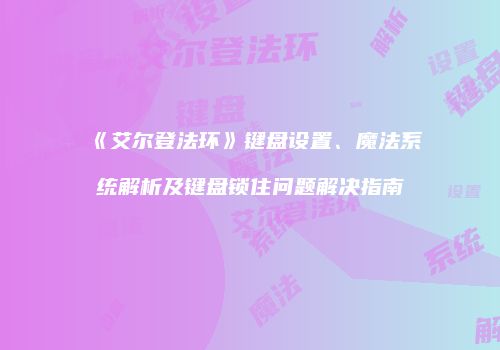 《艾尔登法环》键盘设置、魔法系统解析及键盘锁住问题解决指南