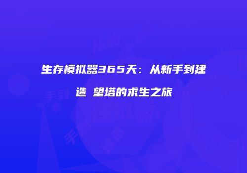 生存模拟器365天：从新手到建造瞭望塔的求生之旅