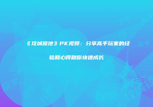 《攻城掠地》PK视频：分享高手玩家的经验和心得助你快速成长