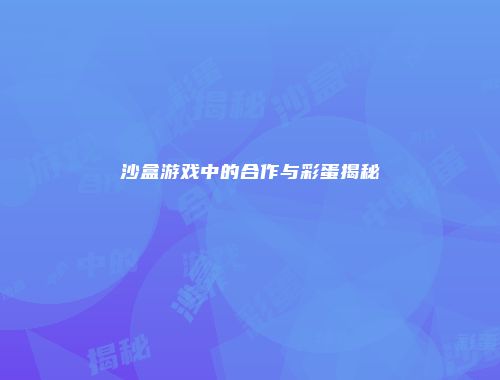 沙盒游戏中的合作与彩蛋揭秘