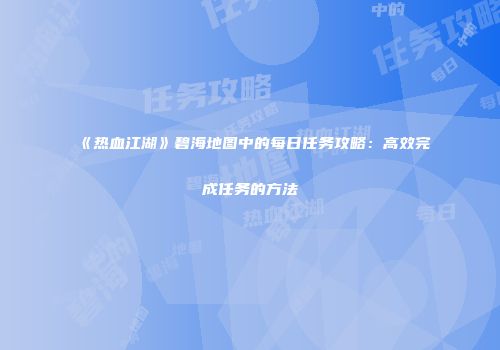 《热血江湖》碧海地图中的每日任务攻略：高效完成任务的方法