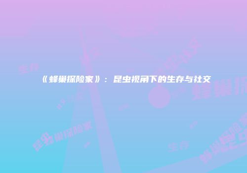 《蜂巢探险家》：昆虫视角下的生存与社交