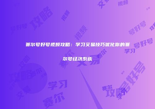 赛尔号好号视频攻略：学习交易技巧优化你的赛尔号经济系统