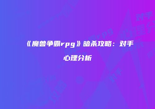 《魔兽争霸rpg》暗杀攻略：对手心理分析