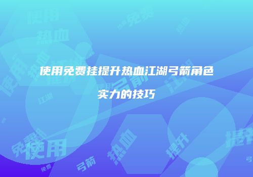 使用免费挂提升热血江湖弓箭角色实力的技巧