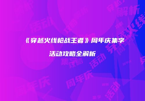 《穿越火线枪战王者》周年庆集字活动攻略全解析