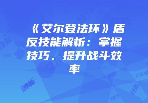 《艾尔登法环》盾反技能解析：掌握技巧，提升战斗效率