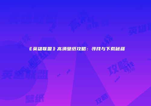 《英雄联盟》高清壁纸攻略：寻找与下载秘籍