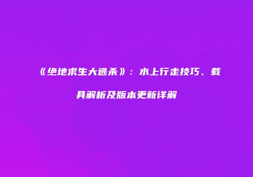 《绝地求生大逃杀》：水上行走技巧、载具解析及版本更新详解