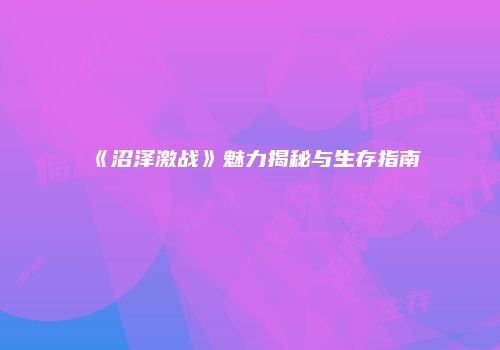 《沼泽激战》魅力揭秘与生存指南