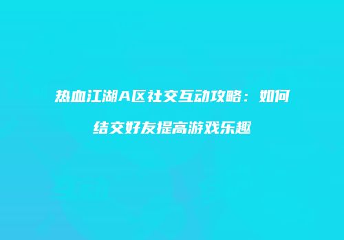 热血江湖A区社交互动攻略：如何结交好友提高游戏乐趣