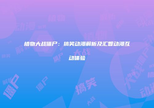 植物大战僵尸：搞笑动漫解析及汇智动漫互动体验