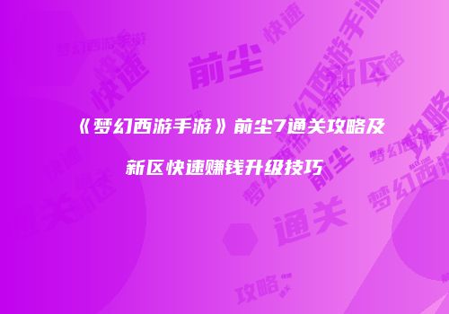 《梦幻西游手游》前尘7通关攻略及新区快速赚钱升级技巧