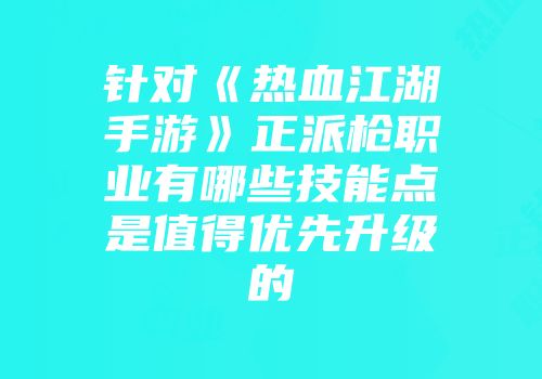 针对《热血江湖手游》正派枪职业有哪些技能点是值得优先升级的
