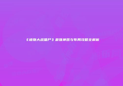 《植物大战僵尸》最强神器与布局攻略全解析