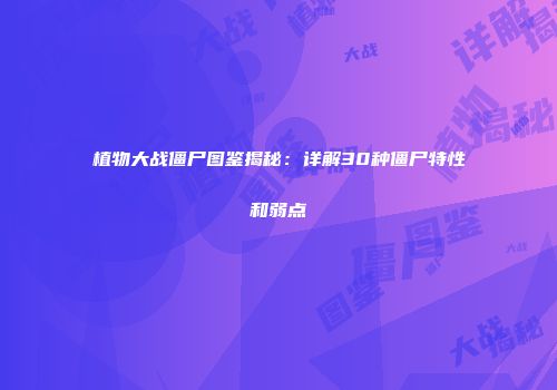 植物大战僵尸图鉴揭秘：详解30种僵尸特性和弱点