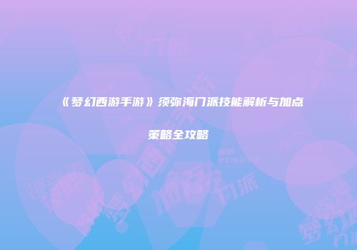 《梦幻西游手游》须弥海门派技能解析与加点策略全攻略