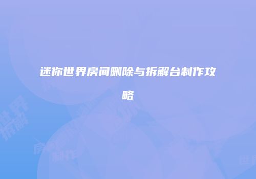 迷你世界房间删除与拆解台制作攻略