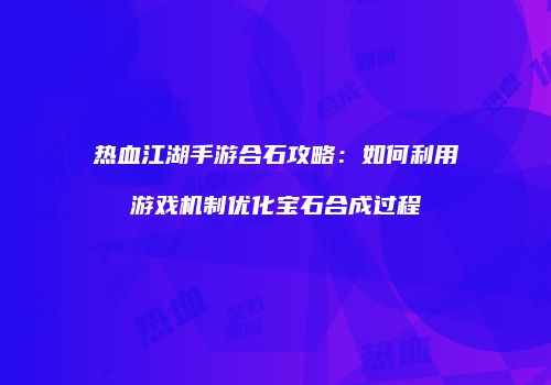 热血江湖手游合石攻略：如何利用游戏机制优化宝石合成过程