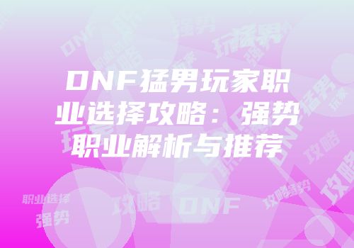DNF猛男玩家职业选择攻略：强势职业解析与推荐