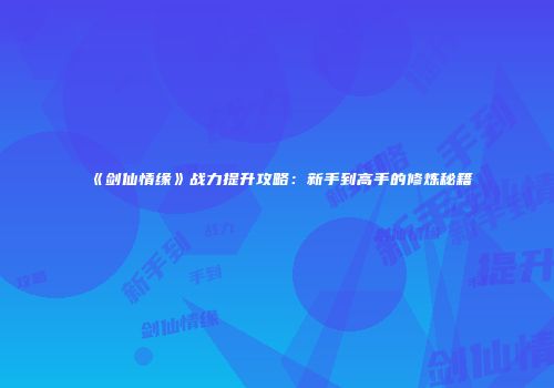 《剑仙情缘》战力提升攻略：新手到高手的修炼秘籍