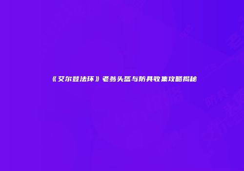 《艾尔登法环》老翁头盔与防具收集攻略揭秘