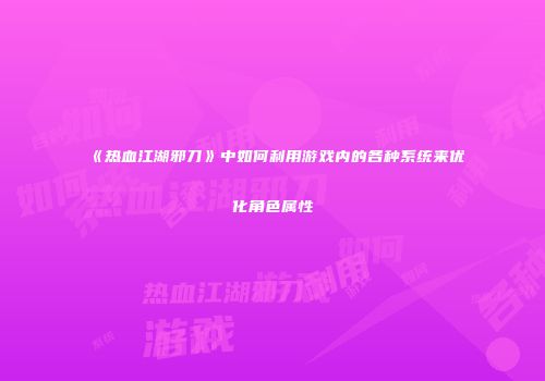 《热血江湖邪刀》中如何利用游戏内的各种系统来优化角色属性