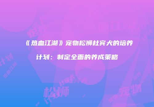 《热血江湖》宠物松狮杜宾犬的培养计划：制定全面的养成策略