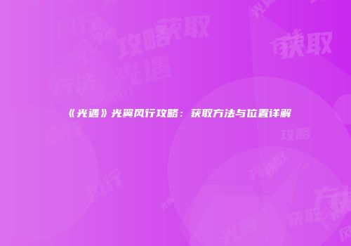 《光遇》光翼风行攻略：获取方法与位置详解