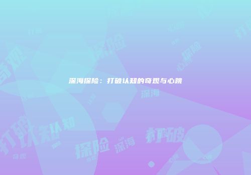 深海探险：打破认知的奇观与心跳