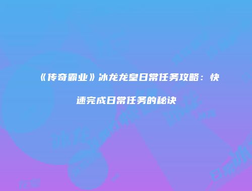 《传奇霸业》冰龙龙皇日常任务攻略：快速完成日常任务的秘诀