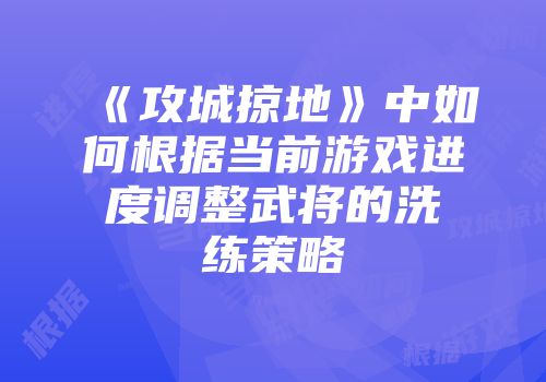 《攻城掠地》中如何根据当前游戏进度调整武将的洗练策略