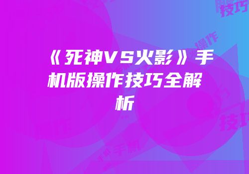 《死神VS火影》手机版操作技巧全解析