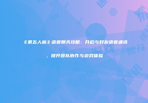 《第五人格》语音聊天攻略：开启与好友语音通讯，提升团队协作与游戏体验