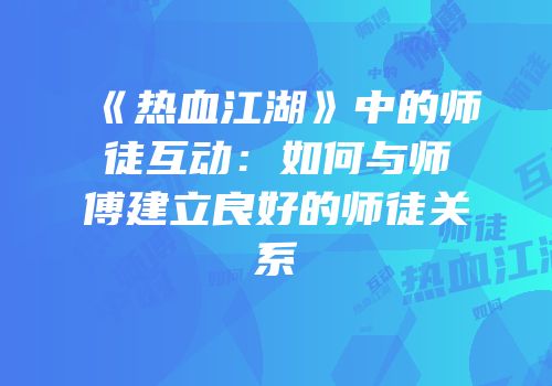 《热血江湖》中的师徒互动：如何与师傅建立良好的师徒关系