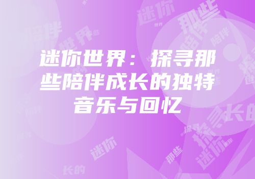 迷你世界：探寻那些陪伴成长的独特音乐与回忆