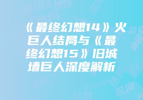 《最终幻想14》火巨人结局与《最终幻想15》旧城墙巨人深度解析