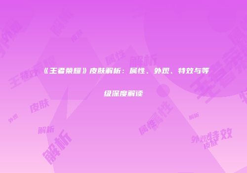 《王者荣耀》皮肤解析：属性、外观、特效与等级深度解读