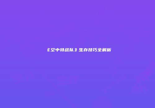 《空中特战队》生存技巧全解析