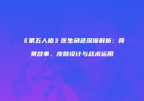 《第五人格》医生角色深度解析：背景故事、皮肤设计与战术运用