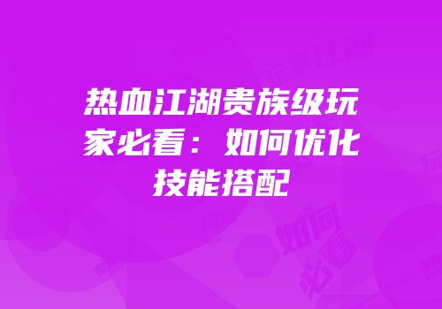 热血江湖贵族级玩家必看：如何优化技能搭配