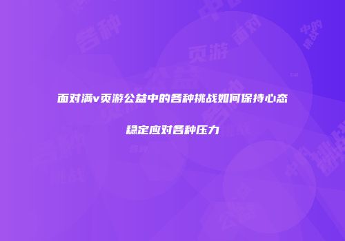 面对满v页游公益中的各种挑战如何保持心态稳定应对各种压力