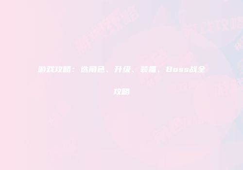 游戏攻略：选角色、升级、装备、Boss战全攻略