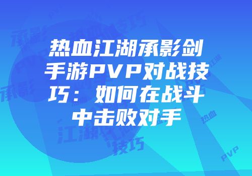 热血江湖承影剑手游PVP对战技巧：如何在战斗中击败对手