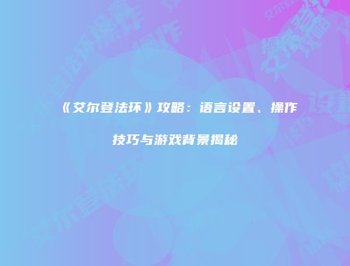 《艾尔登法环》攻略：语言设置、操作技巧与游戏背景揭秘