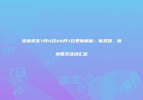 绝地求生7月5日&9月7日更新解析：新武器、新地图及活动汇总